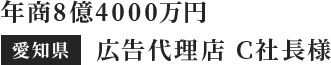 年商8億4000万円　 愛知県　広告代理店　C社長様