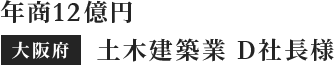 年商12億円　 大阪府　土木建築業　D社長様
